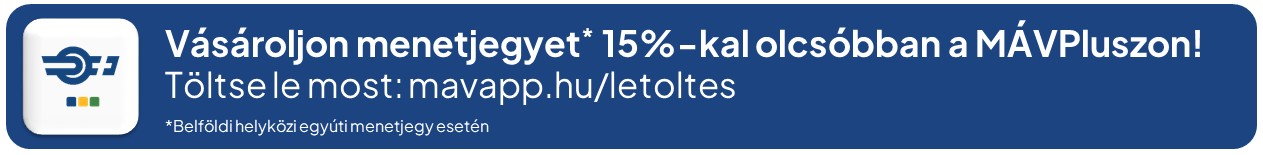 Menetjegyvásárlás 15%-kal olcsóbban a MÁVPlusz appon. (belföldi helyközi egyúti menetjegy esetén) mavapp.hu/letoltes Menetjegyvásárlás 15%-kal olcsóbban a MÁVPlusz appon. (belföldi helyközi egyúti menetjegy esetén) mavapp.hu/letoltes